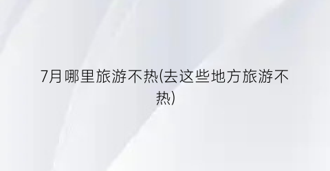 7月哪里旅游不热(去这些地方旅游不热)