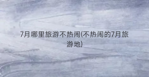 7月哪里旅游不热闹(不热闹的7月旅游地)