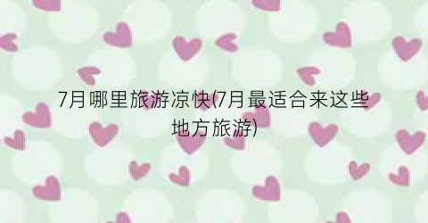 7月哪里旅游凉快(7月最适合来这些地方旅游)