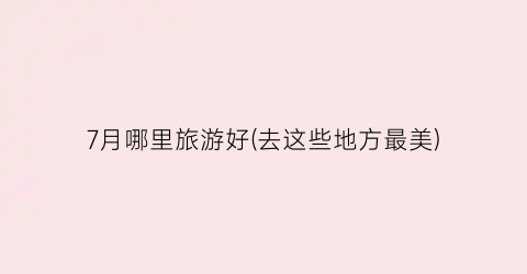 7月哪里旅游好(去这些地方最美)