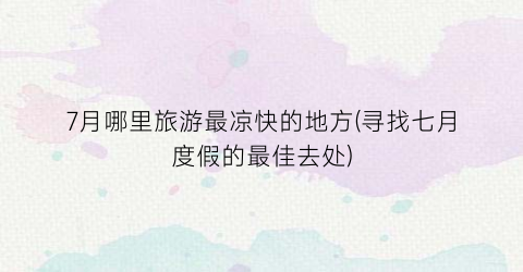 7月哪里旅游最凉快的地方(寻找七月度假的最佳去处)