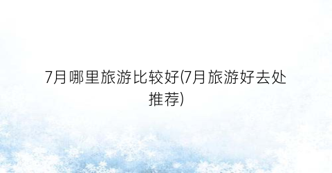 7月哪里旅游比较好(7月旅游好去处推荐)