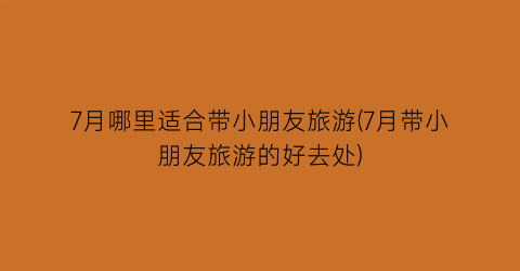 7月哪里适合带小朋友旅游(7月带小朋友旅游的好去处)