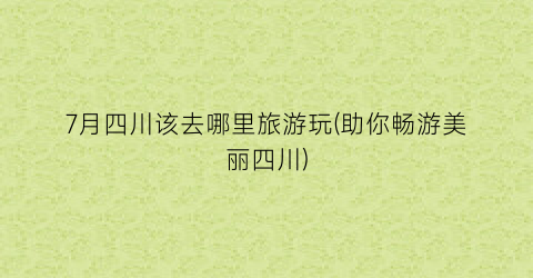 7月四川该去哪里旅游玩(助你畅游美丽四川)