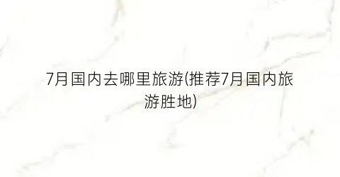 7月国内去哪里旅游(推荐7月国内旅游胜地)
