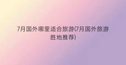 7月国外哪里适合旅游(7月国外旅游胜地推荐)