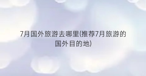 7月国外旅游去哪里(推荐7月旅游的国外目的地)
