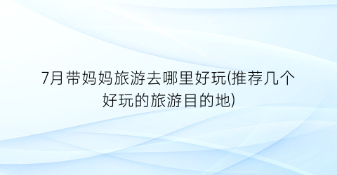 7月带妈妈旅游去哪里好玩(推荐几个好玩的旅游目的地)