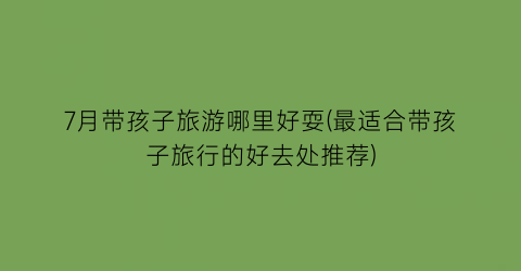 7月带孩子旅游哪里好耍(最适合带孩子旅行的好去处推荐)