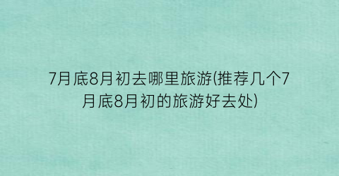 7月底8月初去哪里旅游(推荐几个7月底8月初的旅游好去处)
