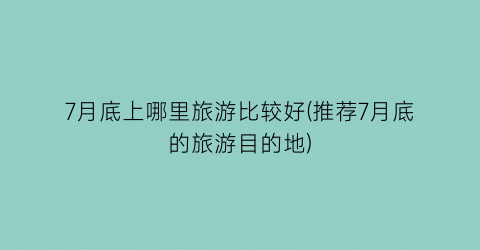 7月底上哪里旅游比较好(推荐7月底的旅游目的地)