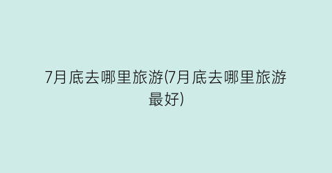 7月底去哪里旅游(7月底去哪里旅游最好)