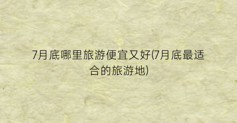 7月底哪里旅游便宜又好(7月底最适合的旅游地)