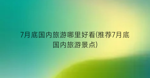 7月底国内旅游哪里好看(推荐7月底国内旅游景点)