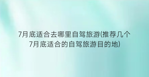 7月底适合去哪里自驾旅游(推荐几个7月底适合的自驾旅游目的地)