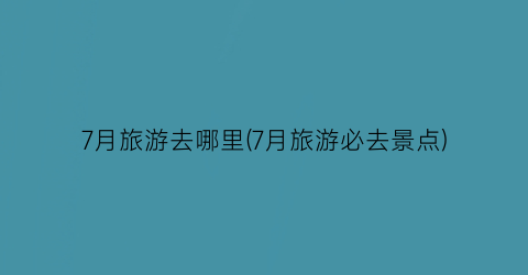 7月旅游去哪里(7月旅游必去景点)