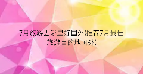 7月旅游去哪里好国外(推荐7月最佳旅游目的地国外)