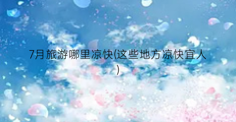 7月旅游哪里凉快(这些地方凉快宜人)