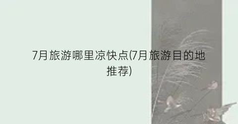 7月旅游哪里凉快点(7月旅游目的地推荐)