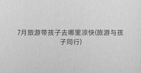 7月旅游带孩子去哪里凉快(旅游与孩子同行)