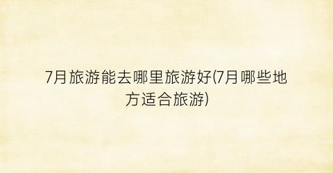 7月旅游能去哪里旅游好(7月哪些地方适合旅游)
