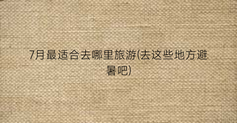 7月最适合去哪里旅游(去这些地方避暑吧)