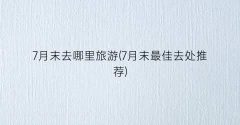 7月末去哪里旅游(7月末最佳去处推荐)