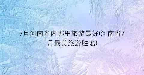 7月河南省内哪里旅游最好(河南省7月最美旅游胜地)