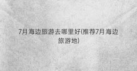7月海边旅游去哪里好(推荐7月海边旅游地)