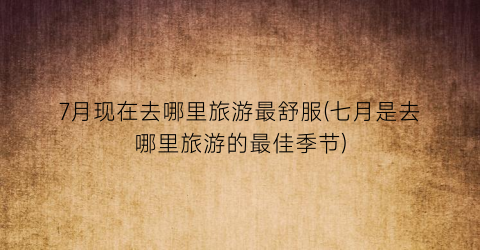 7月现在去哪里旅游最舒服(七月是去哪里旅游的最佳季节)