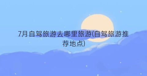 7月自驾旅游去哪里旅游(自驾旅游推荐地点)