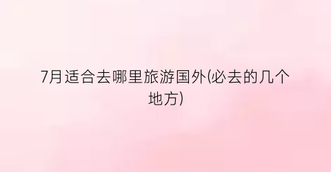 7月适合去哪里旅游国外(必去的几个地方)
