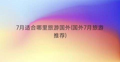 7月适合哪里旅游国外(国外7月旅游推荐)