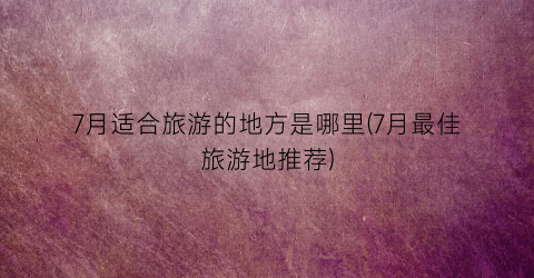 7月适合旅游的地方是哪里(7月最佳旅游地推荐)