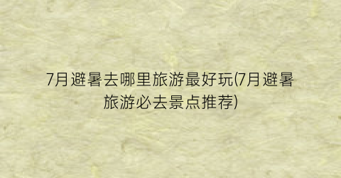 7月避暑去哪里旅游最好玩(7月避暑旅游必去景点推荐)