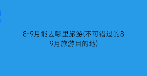 8-9月能去哪里旅游(不可错过的89月旅游目的地)