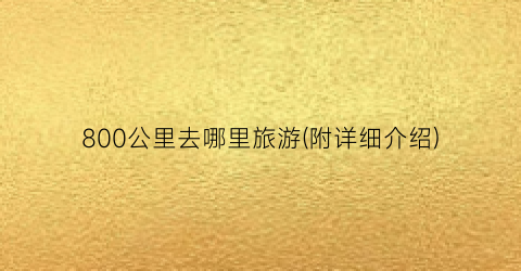 800公里去哪里旅游(附详细介绍)