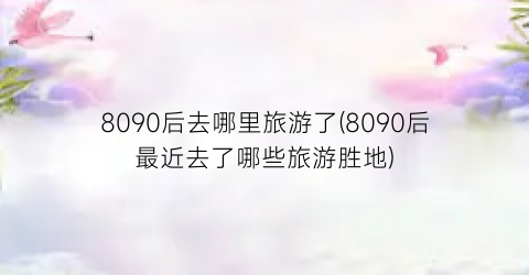 8090后去哪里旅游了(8090后最近去了哪些旅游胜地)