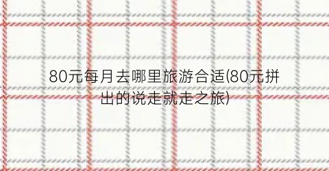 80元每月去哪里旅游合适(80元拼出的说走就走之旅)