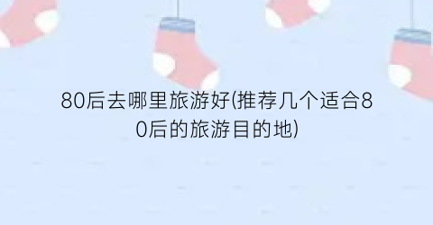 80后去哪里旅游好(推荐几个适合80后的旅游目的地)