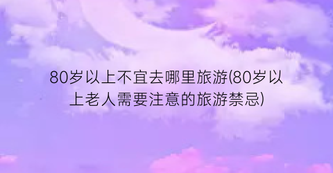 80岁以上不宜去哪里旅游(80岁以上老人需要注意的旅游禁忌)