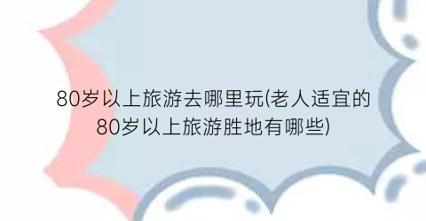 80岁以上旅游去哪里玩(老人适宜的80岁以上旅游胜地有哪些)