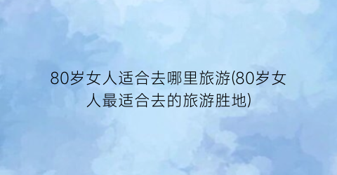 80岁女人适合去哪里旅游(80岁女人最适合去的旅游胜地)
