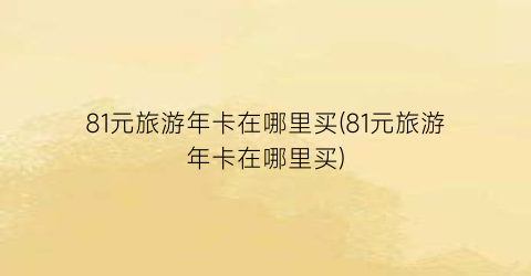 81元旅游年卡在哪里买(81元旅游年卡在哪里买)