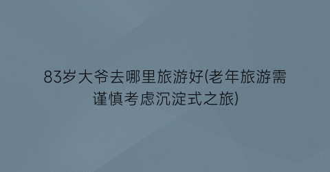 83岁大爷去哪里旅游好(老年旅游需谨慎考虑沉淀式之旅)