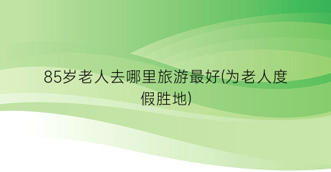 85岁老人去哪里旅游最好(为老人度假胜地)