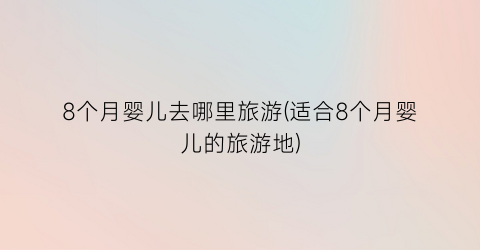 8个月婴儿去哪里旅游(适合8个月婴儿的旅游地)