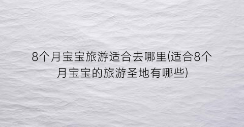 8个月宝宝旅游适合去哪里(适合8个月宝宝的旅游圣地有哪些)