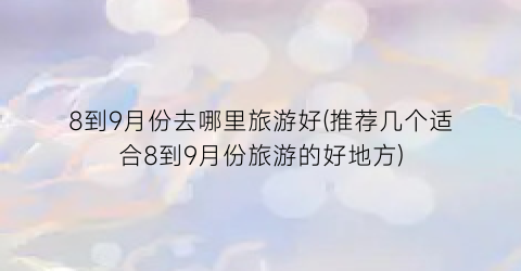 8到9月份去哪里旅游好(推荐几个适合8到9月份旅游的好地方)
