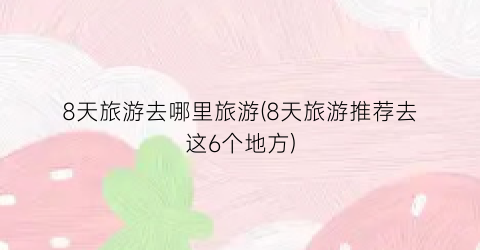 8天旅游去哪里旅游(8天旅游推荐去这6个地方)